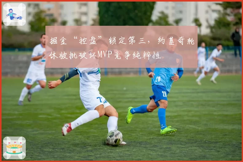 掘金“控盘”锁定第三,约基奇轮休被批破坏MVP竞争纯粹性