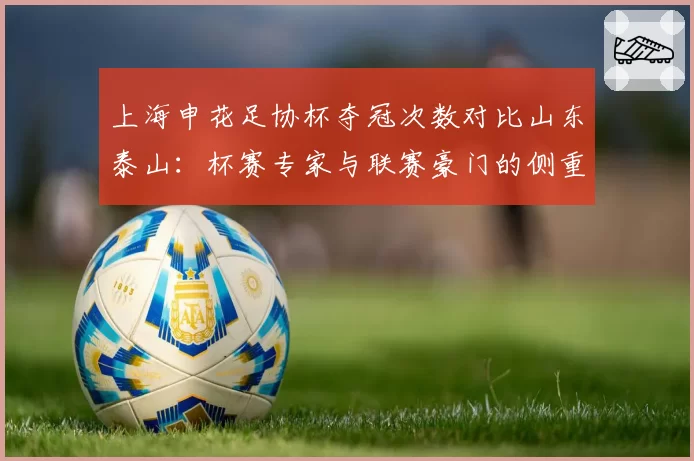 上海申花足协杯夺冠次数对比山东泰山：杯赛专家与联赛豪门的侧重