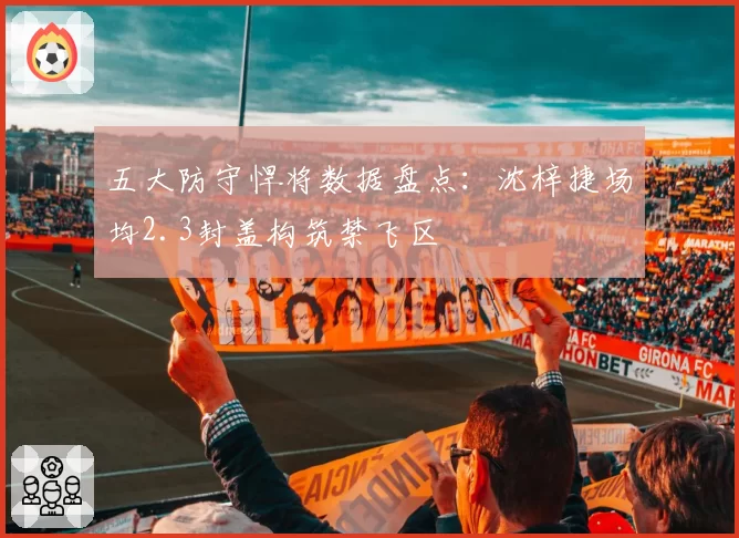 五大防守悍将数据盘点:沈梓捷场均2.3封盖构筑禁飞区