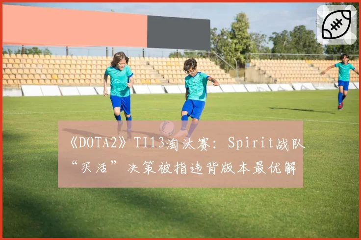 《DOTA2》TI13淘汰赛：Spirit战队“买活”决策被指违背版本最优解