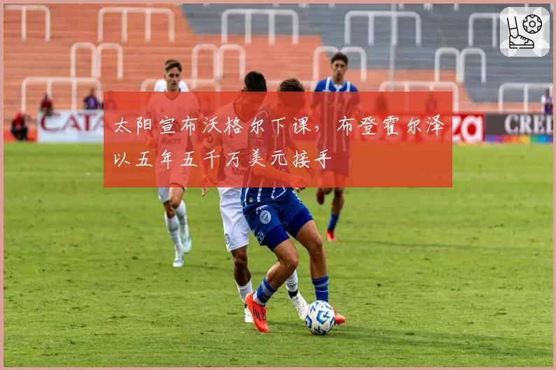 太阳宣布沃格尔下课，布登霍尔泽以五年五千万美元接手
