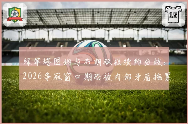 绿军塔图姆与布朗双核续约分歧，2026争冠窗口期恐被内部矛盾拖累