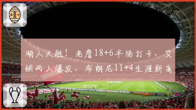 湖人大胜!老詹18+6半场打卡,艾顿两人爆发,布朗尼11+4生涯新高