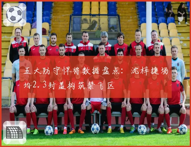 五大防守悍将数据盘点:沈梓捷场均2.3封盖构筑禁飞区