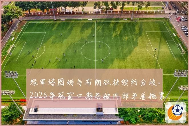 绿军塔图姆与布朗双核续约分歧，2026争冠窗口期恐被内部矛盾拖累