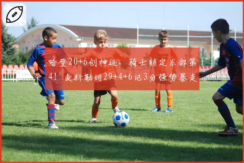 哈登20+6创神迹,骑士锁定东部第4!麦科勒姆29+4+6记3分强势暴走