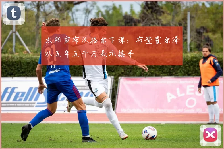 太阳宣布沃格尔下课，布登霍尔泽以五年五千万美元接手
