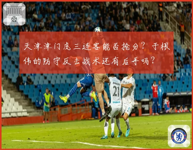 天津津门虎三连客能否抢分?于根伟的防守反击战术还有后手吗?