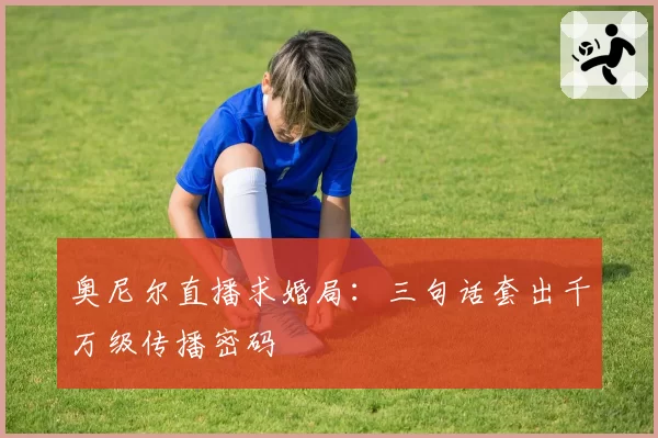 奥尼尔直播求婚局：三句话套出千万级传播密码