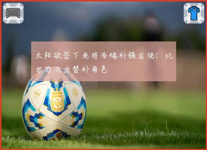 太阳欲签下老将洛瑞补强后场:比尔恐沦为替补角色
