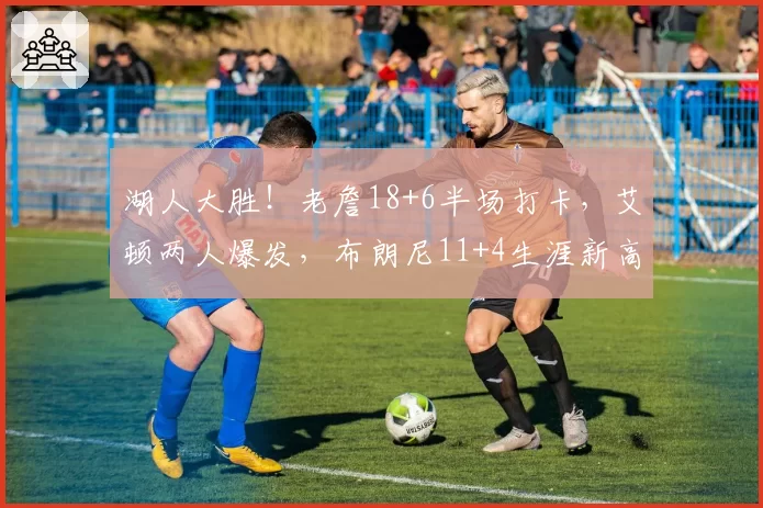 湖人大胜!老詹18+6半场打卡,艾顿两人爆发,布朗尼11+4生涯新高