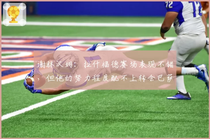 谢林汉姆：拉什福德赛场表现不错，但他的努力程度配不上转会巴萨