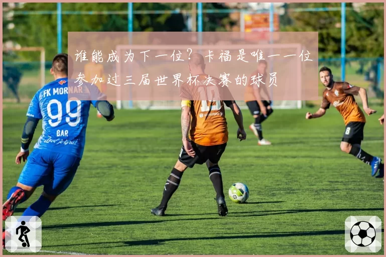 谁能成为下一位?卡福是唯一一位参加过三届世界杯决赛的球员