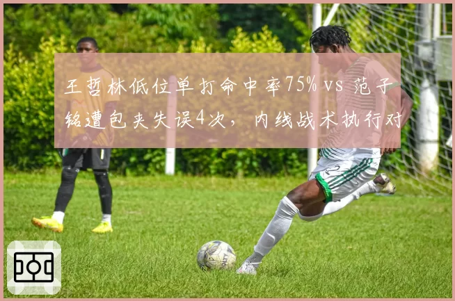 王哲林低位单打命中率75% vs 范子铭遭包夹失误4次，内线战术执行对比