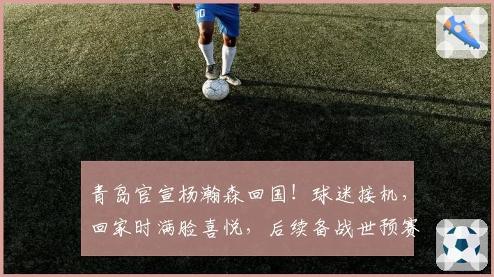 青岛官宣杨瀚森回国！球迷接机，回家时满脸喜悦，后续备战世预赛
