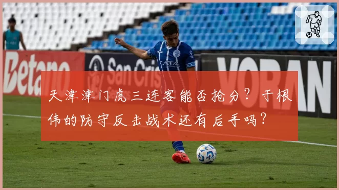 天津津门虎三连客能否抢分？于根伟的防守反击战术还有后手吗？