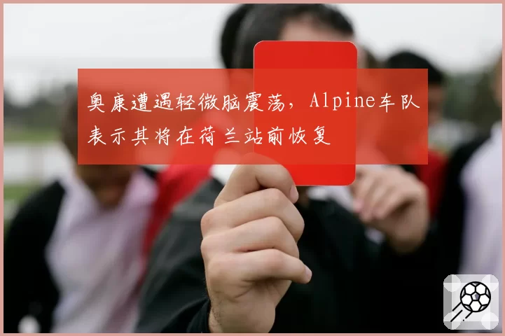 奥康遭遇轻微脑震荡，Alpine车队表示其将在荷兰站前恢复