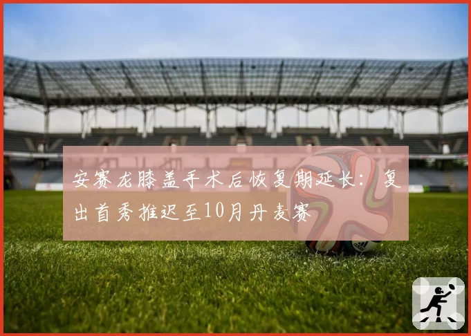 安赛龙膝盖手术后恢复期延长：复出首秀推迟至10月丹麦赛
