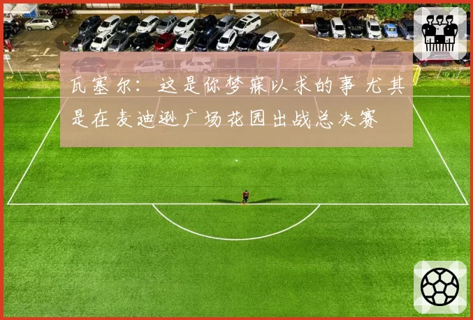 瓦塞尔：这是你梦寐以求的事 尤其是在麦迪逊广场花园出战总决赛