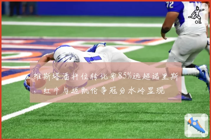 维斯塔潘杆位转化率85%远超诺里斯，红牛与迈凯伦争冠分水岭显现