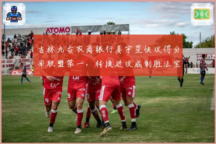 吉林九台农商银行姜宇星快攻得分率联盟第一，转换进攻成制胜法宝