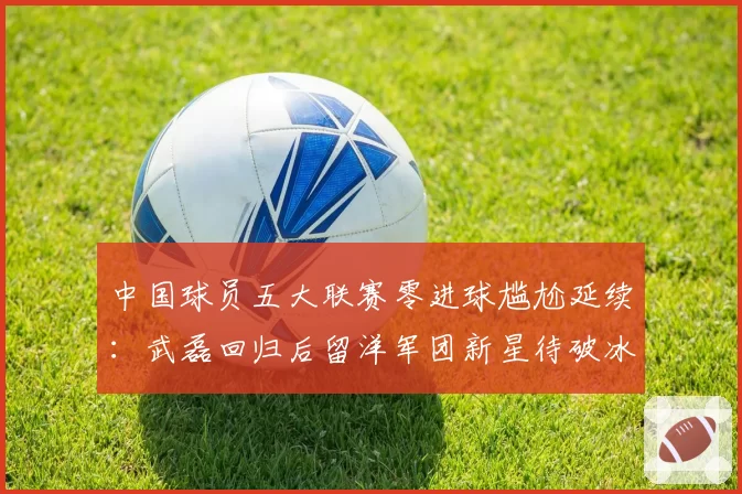 中国球员五大联赛零进球尴尬延续：武磊回归后留洋军团新星待破冰