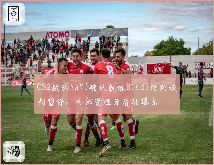 CS2战队NAVI确认教练B1ad3续约谈判暂停，内部管理矛盾被曝光