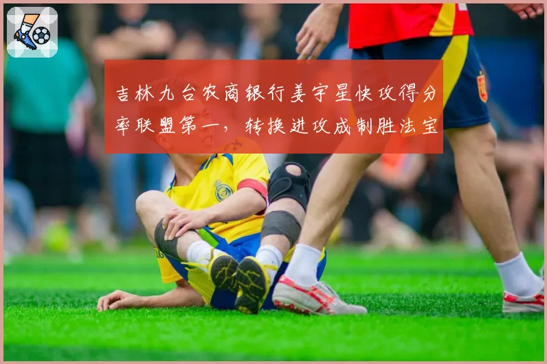 吉林九台农商银行姜宇星快攻得分率联盟第一，转换进攻成制胜法宝