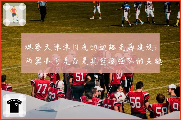 观察天津津门虎的边路走廊建设，两翼齐飞是否是其重返强队的关键？