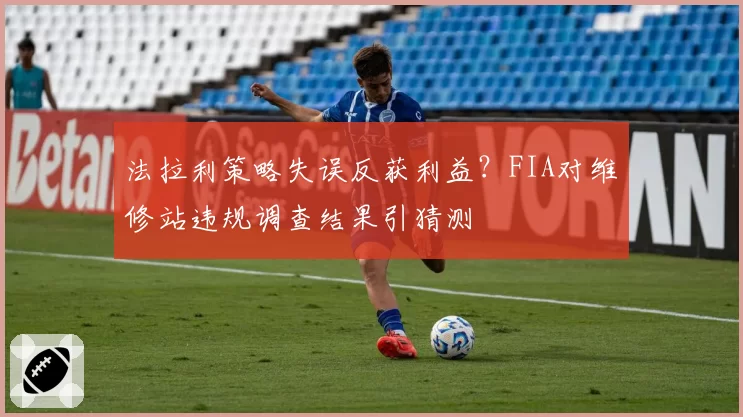 法拉利策略失误反获利益?FIA对维修站违规调查结果引猜测