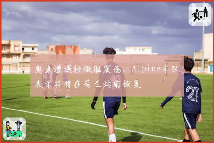 奥康遭遇轻微脑震荡,Alpine车队表示其将在荷兰站前恢复