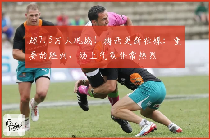 超7.5万人观战！梅西更新社媒：重要的胜利，场上气氛非常热烈