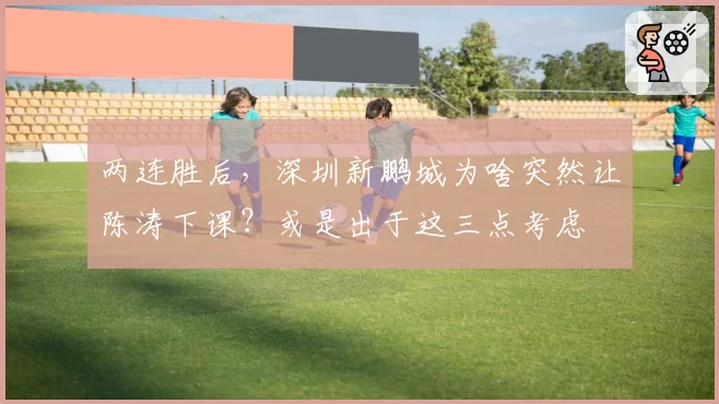 两连胜后，深圳新鹏城为啥突然让陈涛下课？或是出于这三点考虑