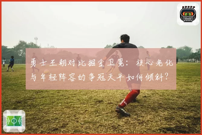 勇士王朝对比掘金卫冕:核心老化与年轻阵容的争冠天平如何倾斜?