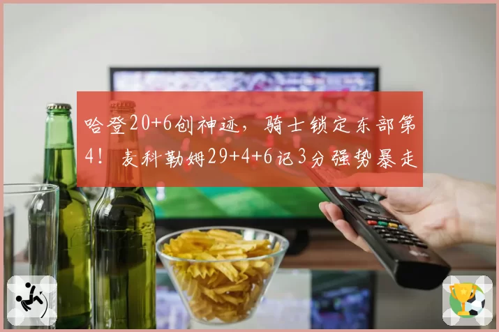 哈登20+6创神迹,骑士锁定东部第4!麦科勒姆29+4+6记3分强势暴走