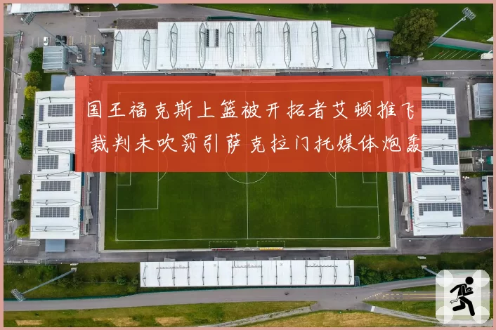 国王福克斯上篮被开拓者艾顿推飞 裁判未吹罚引萨克拉门托媒体炮轰