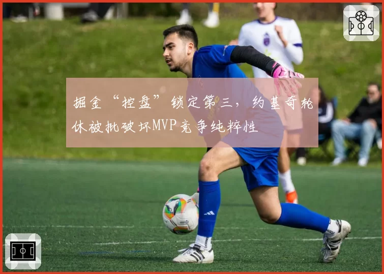 掘金“控盘”锁定第三,约基奇轮休被批破坏MVP竞争纯粹性