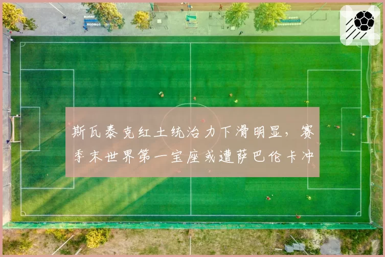 斯瓦泰克红土统治力下滑明显,赛季末世界第一宝座或遭萨巴伦卡冲击